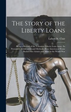 The Story of the Liberty Loans; Being a Record of the Volunteer Liberty Loan Army, its Personnel, Mobilization and Methods. How America at Home Backed her Armies and Allies in the World War - St Clair, Labert