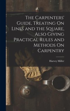 The Carpenters' Guide, Treating On Lines and the Square, Also Giving Practical Rules and Methods On Carpentry - Miller, Harvey
