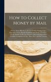 How to Collect Money by Mail; how to Write Effective Collection Letters--testing Copy--planning a Series--retail, Instalment and Dealer Accounts--credit System--collection Schemes and Legal Steps--how Creditors Cooperate to Cure 