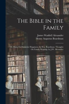 The Bible in the Family: Or, Hints On Domestic Happiness, by H.a. Boardman. Thoughts On Family Worship, by J.W. Alexander - Boardman, Henry Augustus; Alexander, James Waddell