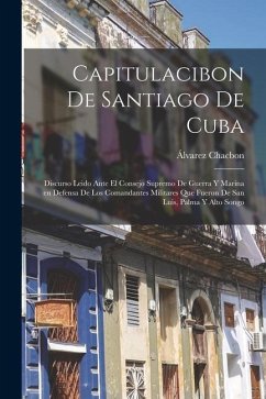 Capitulacibon de Santiago de Cuba: Discurso leido ante el Consejo supremo de guerra y marina en defensa de los comandantes militares que fueron de San - Chacbon, Álvarez