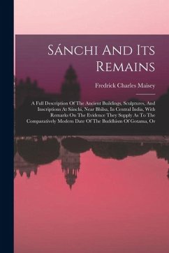 Cover Sánchi And Its Remains: A Full Description Of The Ancient Buildings, Sculptures, And Inscriptions At Sánchi, Near Bhilsa, In Central India, Wi