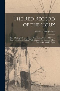 The Red Record of the Sioux: Life of Sitting Bull and History of the Indian War of 1890-91 ... Story of the Sioux Nation; Their Manners and Customs - Johnson, Willis Fletcher