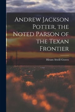 Andrew Jackson Potter, the Noted Parson of the Texan Frontier - Graves, Hiram Atwill