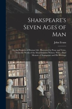 Shakspeare's Seven Ages of Man: Or, the Progress of Human Life. Illustrated by Prose and Verse, From the Works of the Most Eminent Writers. With a Bri - Evans, John