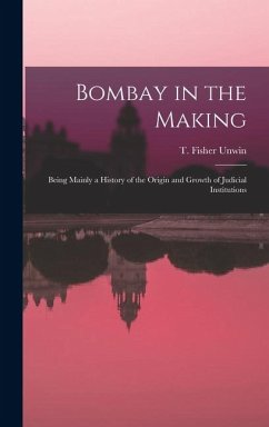 Cover Bombay in the Making: Being Mainly a History of the Origin and Growth of Judicial Institutions