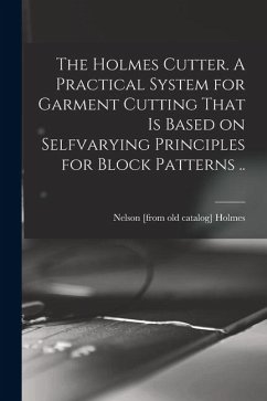 The Holmes Cutter. A Practical System for Garment Cutting That is Based on Selfvarying Principles for Block Patterns .. - Holmes, Nelson