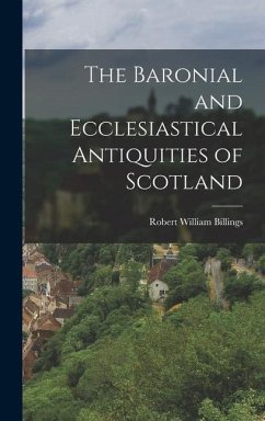 The Baronial and Ecclesiastical Antiquities of Scotland - William, Billings Robert