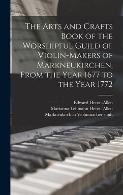 The Arts and Crafts Book of the Worshipful Guild of Violin-makers of Markneukirchen, From the Year 1677 to the Year 1772 - Heron-Allen, Edward; Petong, Richard; Violinmacher-Sunft, Markneukirchen