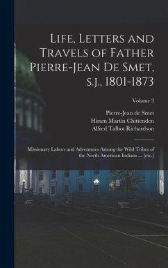 Life, Letters and Travels of Father Pierre-Jean de Smet, s.j., 1801-1873: Missionary Labors and Adventures Among the Wild Tribes of the North American - Chittenden, Hiram Martin; Richardson, Alfred Talbot; Smet, Pierre-Jean De
