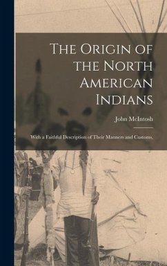 The Origin of the North American Indians; With a Faithful Description of Their Manners and Customs, - John, McIntosh