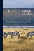 The Greyhound in 1864: Being the Second Edition of a Treatise on the art of Breeding, Rearing, and Training Greyhounds for Public Running ...