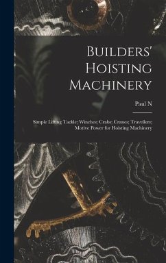 Builders' Hoisting Machinery; Simple Lifting Tackle; Winches; Crabs; Cranes; Travellers; Motive Power for Hoisting Machinery - Hasluck, Paul N.