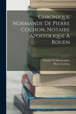 Chronique Normande De Pierre Cochon, Notaire Apostolique À Rouen - De Beaurepaire, Charles; Cochon, Pierre