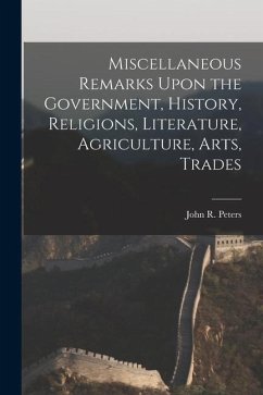Miscellaneous Remarks Upon the Government, History, Religions, Literature, Agriculture, Arts, Trades - Peters, John R.