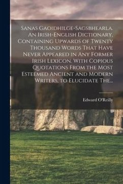 Sanas Gaoidhilge-Sagsbhearla. An Irish-English Dictionary, Containing Upwards of Twenty Thousand Words That Have Never Appeared in Any Former Irish Le