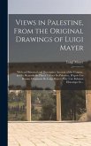 Views in Palestine, From the Original Drawings of Luigi Mayer: With an Historical and Descriptive Account of the Country, and Its Remarkable Places =