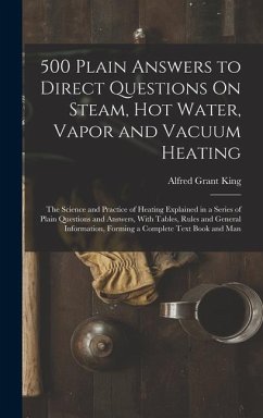 500 Plain Answers to Direct Questions On Steam, Hot Water, Vapor and Vacuum Heating - King, Alfred Grant