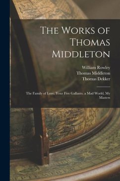 The Works of Thomas Middleton: The Family of Love. Your Five Gallants. a Mad World, My Masters - Bullen, Arthur Henry; Fletcher, John; Middleton, Thomas