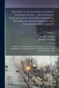 History of Schuylkill County, Pennsylvania: ... Including a Genealogical and Biographical Record of Many Families and Persons in the County: History O - Schalck, Adolf W.; Henning, David C.