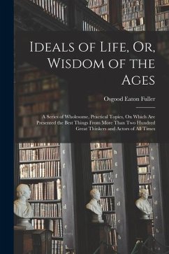Ideals of Life, Or, Wisdom of the Ages: A Series of Wholesome, Practical Topics, On Which Are Presented the Best Things From More Than Two Hundred Gre - Fuller, Osgood Eaton
