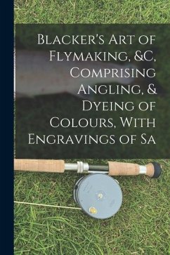 Blacker's Art of Flymaking, &c, Comprising Angling, & Dyeing of Colours, With Engravings of Sa - Anonymous