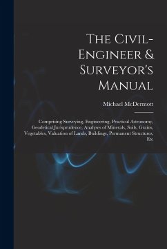 The Civil-Engineer & Surveyor's Manual: Comprising Surveying, Engineering, Practical Astronomy, Geodetical Jurisprudence, Analyses of Minerals, Soils, - Mcdermott, Michael