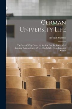German University Life: The Story Of My Career As Student And Professor. With Personal Reminiscences Of Goethe, Schiller, Schelling...and Othe - Steffens, Henrich