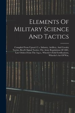 Elements Of Military Science And Tactics: Compiled From Upton's U.s. Infantry, Artillery, And Cavalry Tactics, Reed's Signal Tactics, The Army Regulat - Anonymous