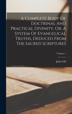 A Complete Body Of Doctrinal And Practical Divinity, Or, A System Of Evangelical Truths, Deduced From The Sacred Scriptures; Volume 1 - Gill, John