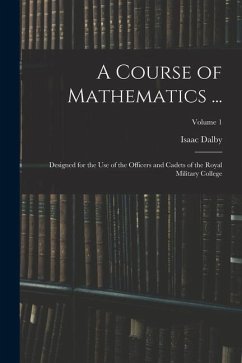 A Course of Mathematics ...: Designed for the Use of the Officers and Cadets of the Royal Military College; Volume 1 - Dalby, Isaac