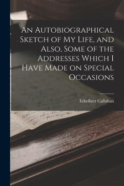 An Autobiographical Sketch of my Life, and Also, Some of the Addresses Which I Have Made on Special Occasions - Callahan, Ethelbert