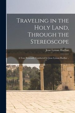 Traveling in the Holy Land, Through the Stereoscope; a Tour Personally Conducted by Jesse Lyman Hurlbut .. Traveling in the Holy Land, Through the Stereoscope; a Tour Personally Conducted by Jesse Lyman Hurlbut ..