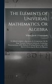 The Elements of Universal Mathematics, Or Algebra: To Which Is Added, a Specimen of a Commentary On Sir Isaac Newton's Universal Arithmetic. Containin