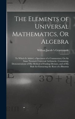 The Elements of Universal Mathematics, Or Algebra: To Which Is Added, a Specimen of a Commentary On Sir Isaac Newton's Universal Arithmetic. Containin - Gravesande, Willem Jacob 'S