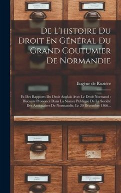 De L'histoire Du Droit En Général Du Grand Coutumier De Normandie: Et Des Rapports Du Droit Anglais Avec Le Droit Normand: Discours Prononcé Dans La S - Rozière, Eugène de