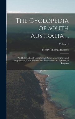 The Cyclopedia of South Australia ...: An Historical and Commercial Review. Descriptive and Biographical, Facts, Figures, and Illustrations. an Epitom - Burgess, Henry Thomas