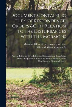 Cover Document Containing the Correspondence, Orders &c. in Relation to the Disturbances With the Mormons; and the Evidence Given Before the Hon. Austin A. King, Judge of the Fifth Judicial Circuit of the State of Missouri, at the Courthouse in Richmond, in a C