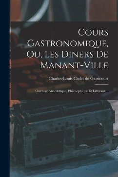 Cours Gastronomique, Ou, Les Diners De Manant-ville: Ouvrage Anecdotique, Philosophique Et Littéraire...