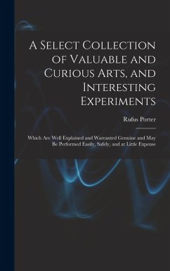 A Select Collection of Valuable and Curious Arts, and Interesting Experiments: Which are Well Explained and Warranted Genuine and may be Performed Eas - Porter, Rufus