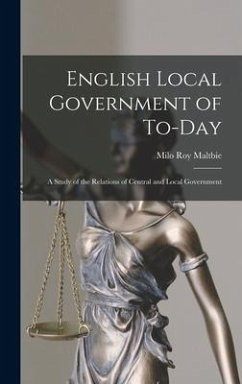 English Local Government of To-Day: A Study of the Relations of Central and Local Government - Maltbie, Milo Roy
