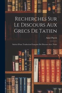 Recherches Sur Le Discours Aux Grecs De Tatien: Suivies D'une Traduction Française Du Discours Avec Notes - Puech, Aimé