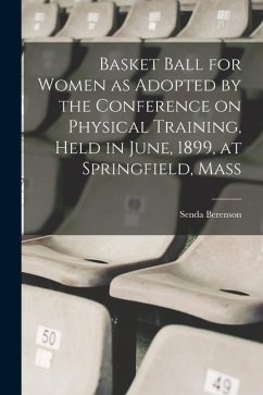 Basket Ball for Women as Adopted by the Conference on Physical Training, Held in June, 1899, at Springfield, Mass - Berenson, Senda