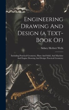 Engineering Drawing And Design (a Text-book Of): Including Practical Geometry, Plane And Solid, And Machine And Engine Drawing And Design: Practical G - Wells, Sidney Herbert