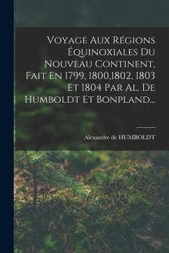 Voyage Aux Régions Équinoxiales Du Nouveau Continent, Fait En 1799, 1800,1802, 1803 Et 1804 Par Al. De Humboldt Et Bonpland... - Humboldt, Alexandre De Voyage Aux Régions Équinoxiales Du Nouveau Continent, Fait En 1799, 1800,1802, 1803 Et 1804 Par Al. De Humboldt Et Bonpland... - Humboldt, Alexandre De