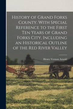 History of Grand Forks County. With Special Reference to the First ten Years of Grand Forks City, Including an Historical Outline of the Red River Val - Arnold, Henry Vernon