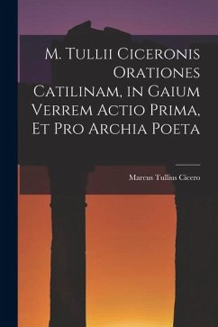 M. Tullii Ciceronis Orationes Catilinam, in Gaium Verrem Actio Prima, et pro Archia Poeta - Cicero, Marcus Tullius M. Tullii Ciceronis Orationes Catilinam, in Gaium Verrem Actio Prima, et pro Archia Poeta - Cicero, Marcus Tullius