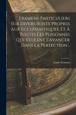 Examens Particuliers Sur Divers Sujets Propres Aux Ecclésiastiques, Et À Toutes Les Personnes Qui Veulent S'avancer Dans La Perfection...