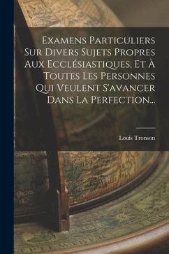 Examens Particuliers Sur Divers Sujets Propres Aux Ecclésiastiques, Et À Toutes Les Personnes Qui Veulent S'avancer Dans La Perfection... - Tronson, Louis