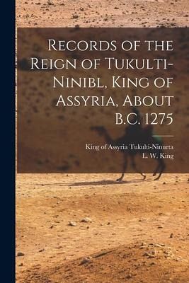 Records of the Reign of Tukulti-Ninibl, King of Assyria, About B.C. 1275 Records of the Reign of Tukulti-Ninibl, King of Assyria, About B.C. 1275